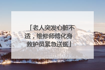 老人突发心脏不适，维修师傅化身救护员紧急送医