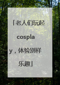 老人们玩起cosplay，体验别样乐趣