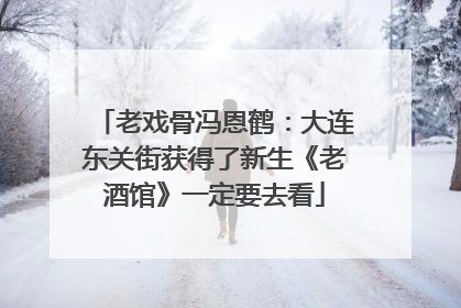 老戏骨冯恩鹤：大连东关街获得了新生《老酒馆》一定要去看