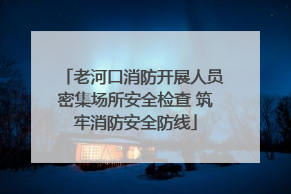 老河口消防开展人员密集场所安全检查 筑牢消防安全防线