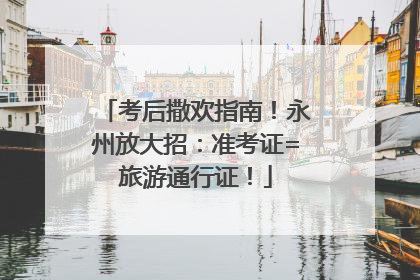 考后撒欢指南！永州放大招：准考证=旅游通行证！
