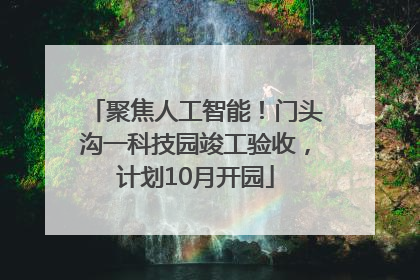聚焦人工智能！门头沟一科技园竣工验收，计划10月开园