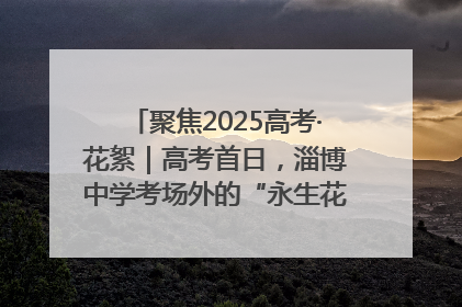 聚焦2025高考·花絮｜高考首日，淄博中学考场外的“永生花”传递温暖与祝福