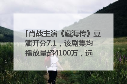 肖战主演《藏海传》豆瓣开分7.1，该剧集均播放量超4100万，远超第二名《折腰》