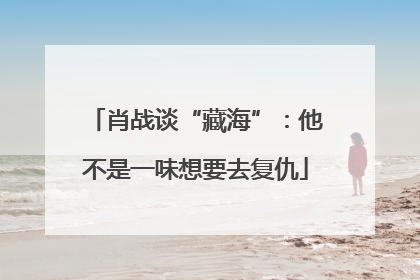 肖战谈“藏海”：他不是一味想要去复仇