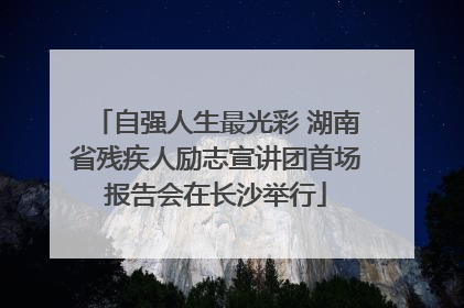 自强人生最光彩 湖南省残疾人励志宣讲团首场报告会在长沙举行
