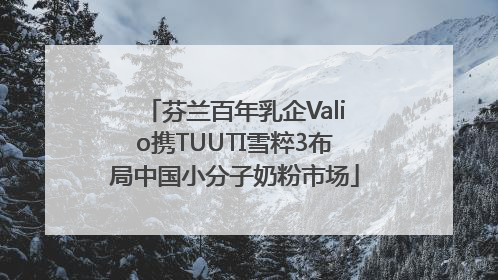 芬兰百年乳企Valio携TUUTI雪粹3布局中国小分子奶粉市场
