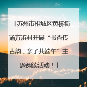 苏州市相城区黄桥街道方浜村开展“书香传古韵，亲子共端午”主题阅读活动！