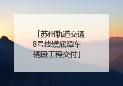 苏州轨道交通8号线镬底潭车辆段工程交付