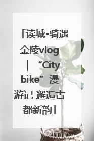 读城•骑遇金陵vlog｜“Citybike”漫游记 邂逅古都新韵