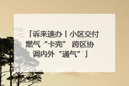 诉来速办丨小区交付燃气“卡壳” 跨区协调内外“通气”