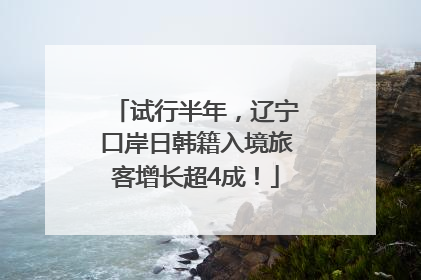 试行半年，辽宁口岸日韩籍入境旅客增长超4成！
