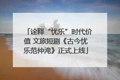 诠释“忧乐”时代价值 文旅短剧《古今忧乐范仲淹》正式上线