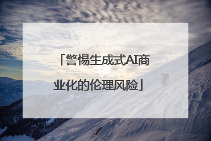 警惕生成式AI商业化的伦理风险