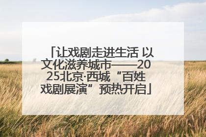 让戏剧走进生活 以文化滋养城市——2025北京·西城“百姓戏剧展演”预热开启