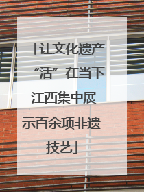 让文化遗产“活”在当下 江西集中展示百余项非遗技艺