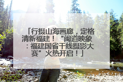 行摄山海画廊，定格清新福建！“闽道映象：福建国省干线摄影大赛”火热开启！
