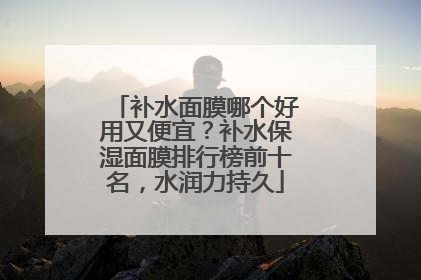 补水面膜哪个好用又便宜？补水保湿面膜排行榜前十名，水润力持久