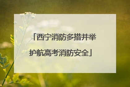 西宁消防多措并举护航高考消防安全
