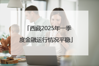 西藏2025年一季度金融运行情况平稳