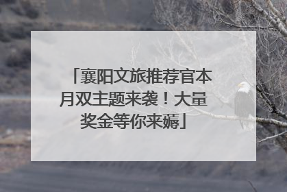 襄阳文旅推荐官本月双主题来袭！大量奖金等你来薅