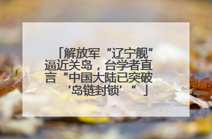 解放军“辽宁舰”逼近关岛，台学者直言“中国大陆已突破‘岛链封锁’”
