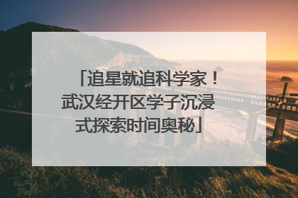 追星就追科学家！武汉经开区学子沉浸式探索时间奥秘