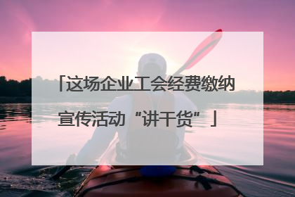 这场企业工会经费缴纳宣传活动“讲干货”