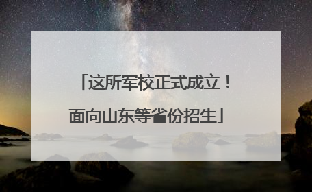 这所军校正式成立！面向山东等省份招生