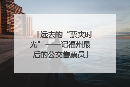 远去的“票夹时光”——记福州最后的公交售票员