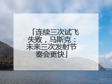 连续三次试飞失败，马斯克：未来三次发射节奏会更快