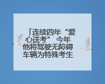 连续四年“爱心送考” 今年他将驾驶无障碍车辆为特殊考生护航