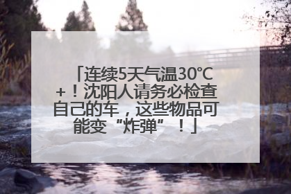 连续5天气温30℃+！沈阳人请务必检查自己的车，这些物品可能变“炸弹”！