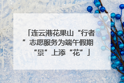 连云港花果山“行者”志愿服务为端午假期“景”上添“花”