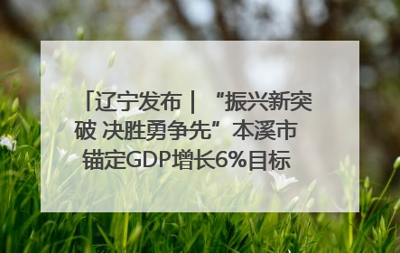 辽宁发布｜“振兴新突破 决胜勇争先”本溪市锚定GDP增长6%目标推进十项重点工作
