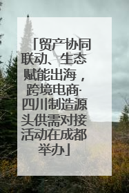 贸产协同联动、生态赋能出海，跨境电商·四川制造源头供需对接活动在成都举办