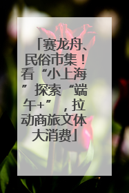 赛龙舟、民俗市集！看“小上海”探索“端午+”，拉动商旅文体大消费