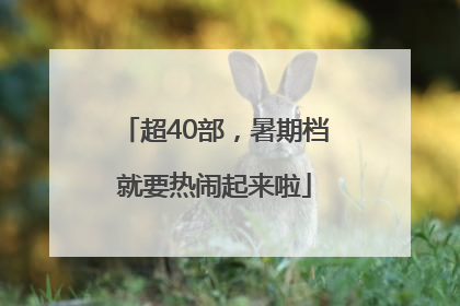 超40部，暑期档就要热闹起来啦