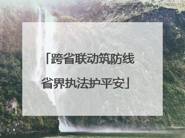 跨省联动筑防线 省界执法护平安