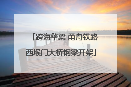 跨海擎梁 甬舟铁路西堠门大桥钢梁开架