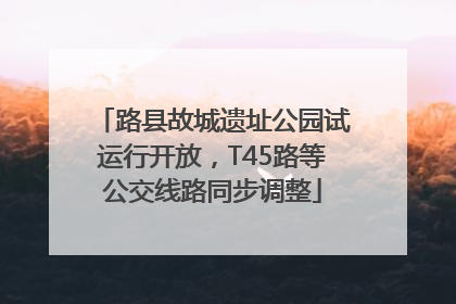 路县故城遗址公园试运行开放，T45路等公交线路同步调整