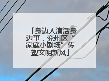 身边人演活身边事，兖州区“家庭小剧场”传塑文明新风