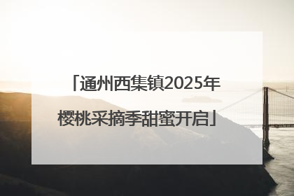 通州西集镇2025年樱桃采摘季甜蜜开启