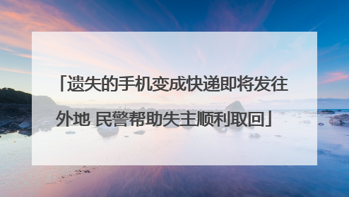 遗失的手机变成快递即将发往外地 民警帮助失主顺利取回