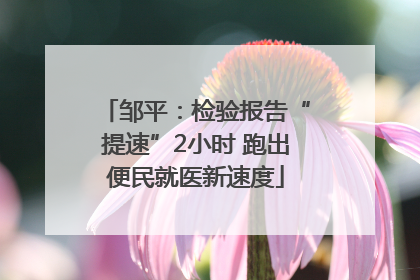 邹平：检验报告“提速”2小时 跑出便民就医新速度