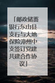 邮政储蓄银行东山县支行与大地保险漳州中支签订党建共建合作协议