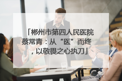 郴州市第四人民医院蔡常青：从“医”而终，以敬畏之心执刀
