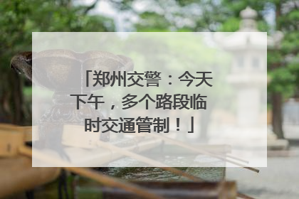 郑州交警：今天下午，多个路段临时交通管制！