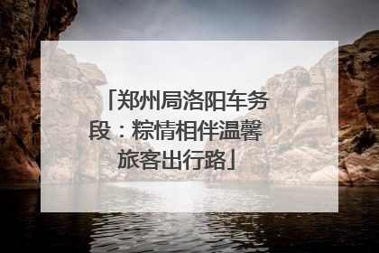 郑州局洛阳车务段：粽情相伴温馨旅客出行路