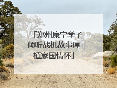 郑州康宁学子倾听战机故事厚植家国情怀